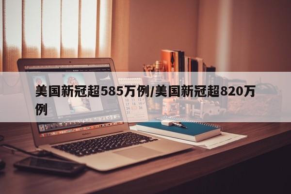 美国新冠超585万例/美国新冠超820万例