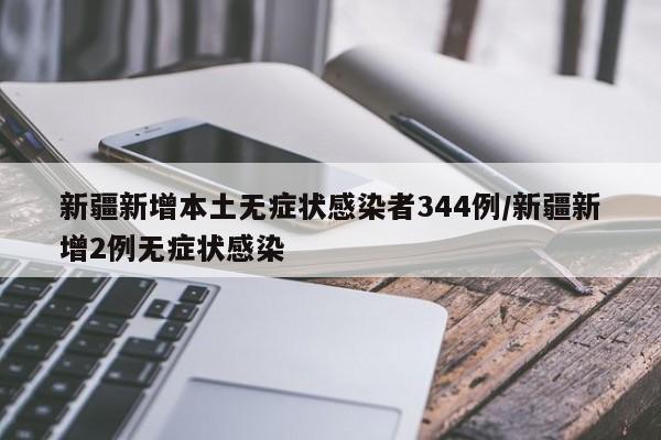 新疆新增本土无症状感染者344例/新疆新增2例无症状感染