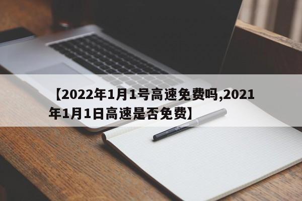 【2022年1月1号高速免费吗,2021年1月1日高速是否免费】