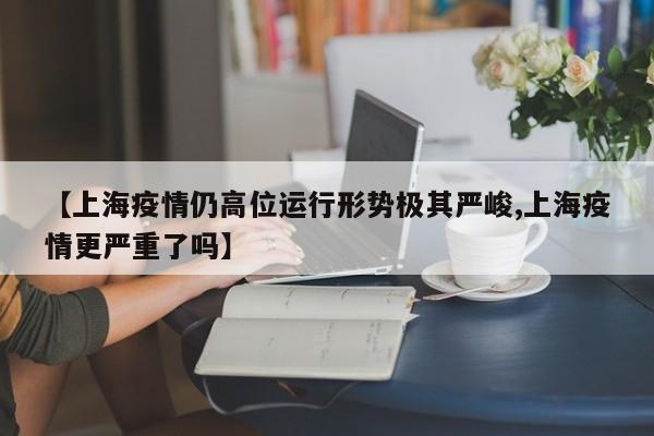 【上海疫情仍高位运行形势极其严峻,上海疫情更严重了吗】