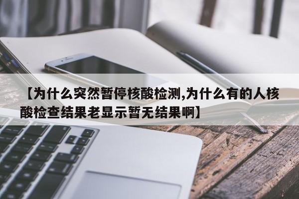 【为什么突然暂停核酸检测,为什么有的人核酸检查结果老显示暂无结果啊】