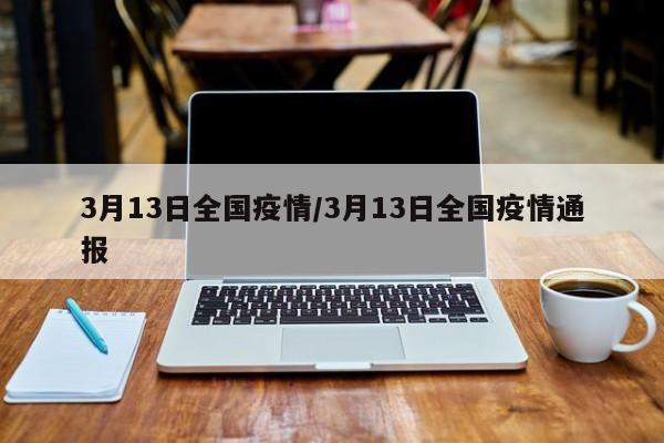 3月13日全国疫情/3月13日全国疫情通报