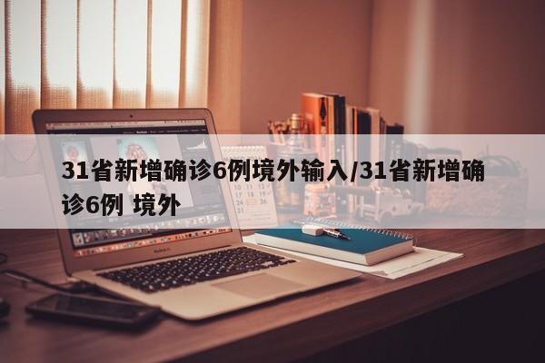 31省新增确诊6例境外输入/31省新增确诊6例 境外