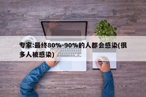 专家:最终80%-90%的人都会感染(很多人被感染)