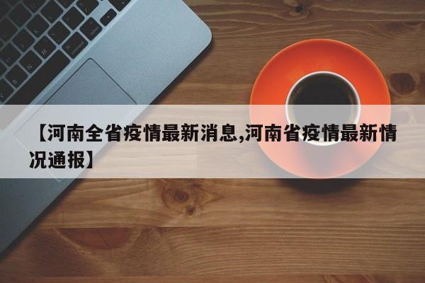 【河南全省疫情最新消息,河南省疫情最新情况通报】