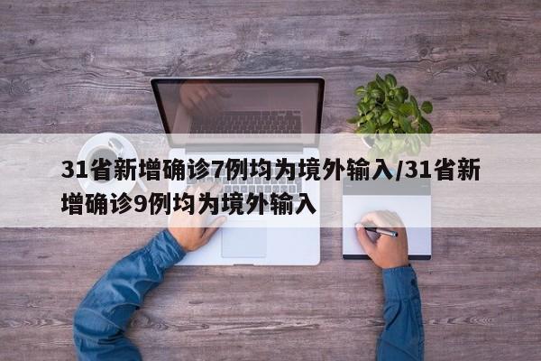 31省新增确诊7例均为境外输入/31省新增确诊9例均为境外输入