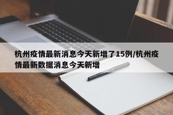 杭州疫情最新消息今天新增了15例/杭州疫情最新数据消息今天新增
