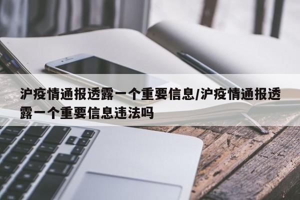 沪疫情通报透露一个重要信息/沪疫情通报透露一个重要信息违法吗