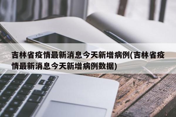 吉林省疫情最新消息今天新增病例(吉林省疫情最新消息今天新增病例数据)