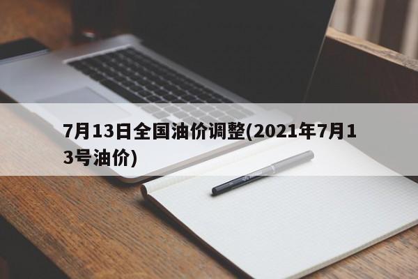 7月13日全国油价调整(2021年7月13号油价)