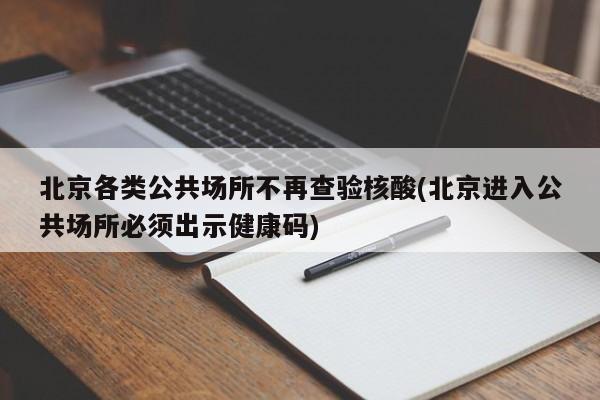 北京各类公共场所不再查验核酸(北京进入公共场所必须出示健康码)