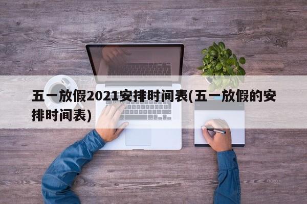 五一放假2021安排时间表(五一放假的安排时间表)