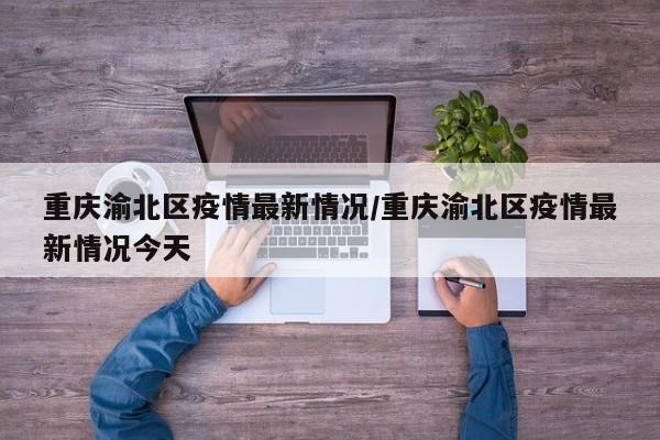 重庆渝北区疫情最新情况/重庆渝北区疫情最新情况今天