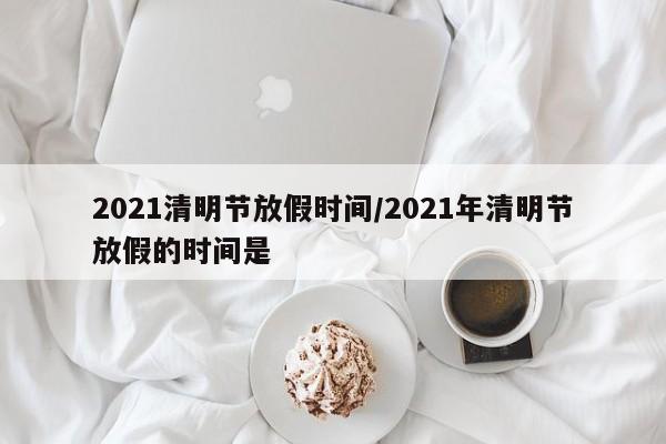 2021清明节放假时间/2021年清明节放假的时间是