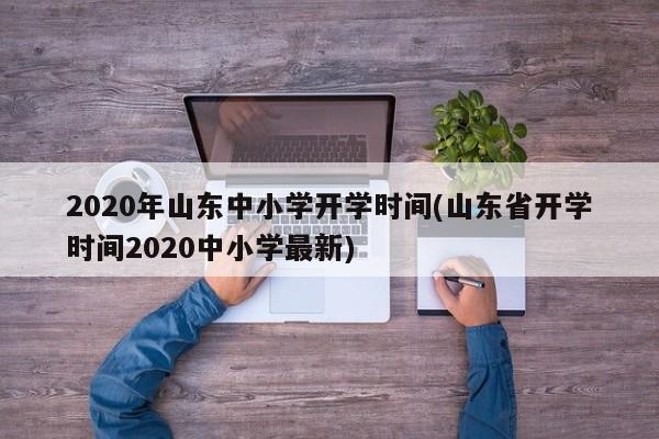 2020年山东中小学开学时间(山东省开学时间2020中小学最新)