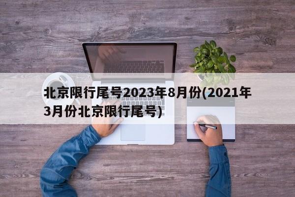 北京限行尾号2023年8月份(2021年3月份北京限行尾号)
