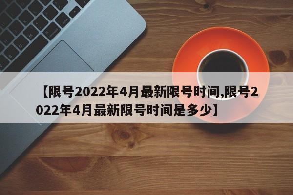 【限号2022年4月最新限号时间,限号2022年4月最新限号时间是多少】