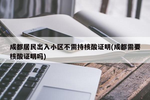 成都居民出入小区不需持核酸证明(成都需要核酸证明吗)