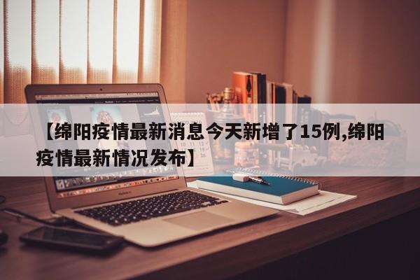 【绵阳疫情最新消息今天新增了15例,绵阳疫情最新情况发布】