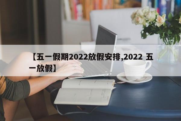 【五一假期2022放假安排,2022 五一放假】