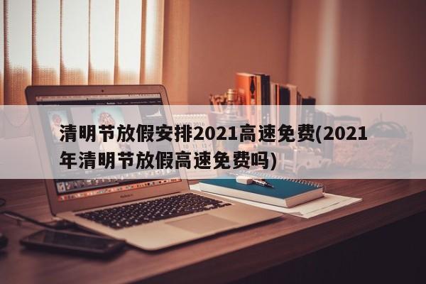 清明节放假安排2021高速免费(2021年清明节放假高速免费吗)