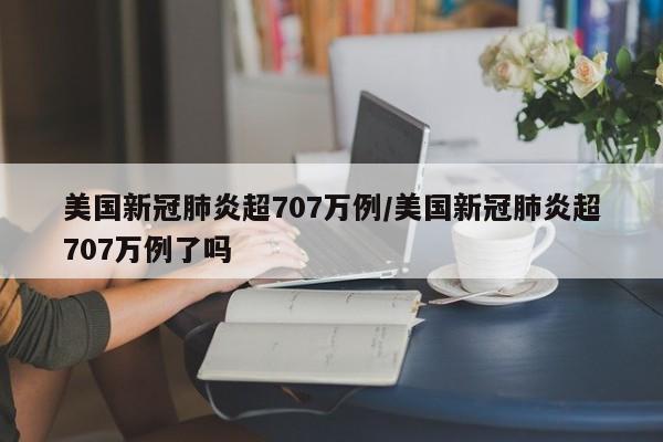 美国新冠肺炎超707万例/美国新冠肺炎超707万例了吗