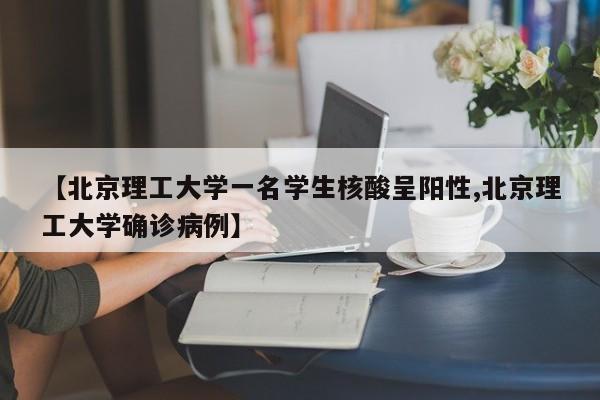 【北京理工大学一名学生核酸呈阳性,北京理工大学确诊病例】