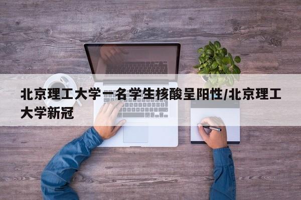 北京理工大学一名学生核酸呈阳性/北京理工大学新冠