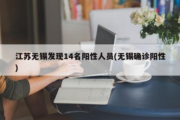 江苏无锡发现14名阳性人员(无锡确诊阳性)