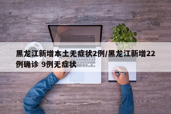 黑龙江新增本土无症状2例/黑龙江新增22例确诊 9例无症状