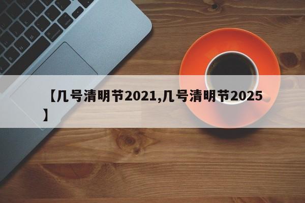【几号清明节2021,几号清明节2025】