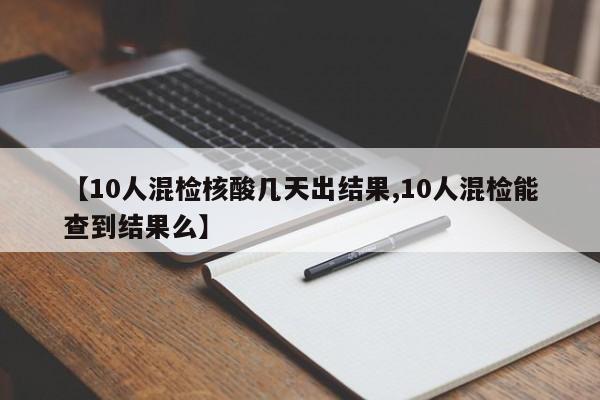 【10人混检核酸几天出结果,10人混检能查到结果么】