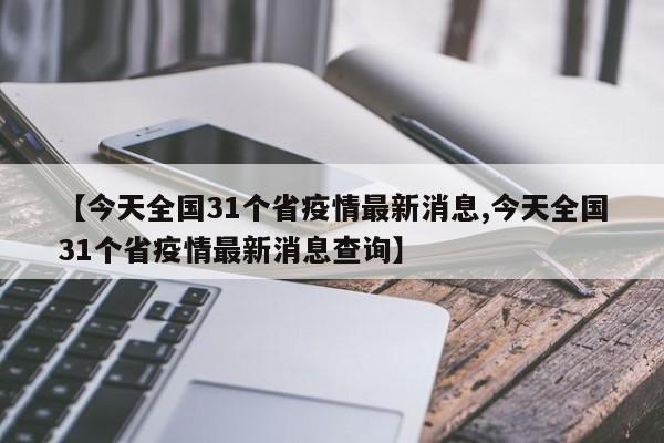 【今天全国31个省疫情最新消息,今天全国31个省疫情最新消息查询】