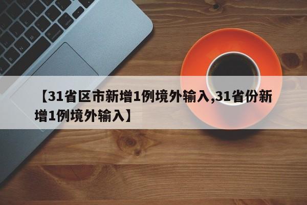 【31省区市新增1例境外输入,31省份新增1例境外输入】