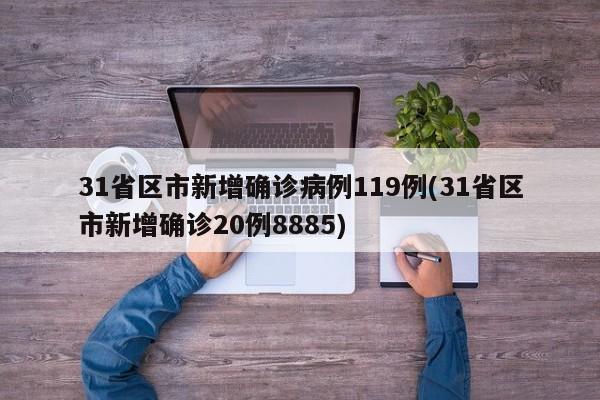 31省区市新增确诊病例119例(31省区市新增确诊20例8885)