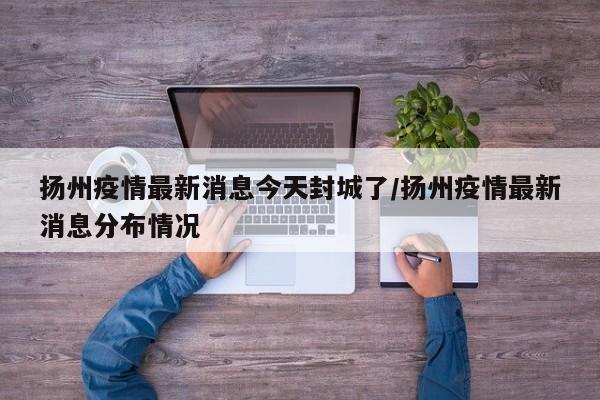 扬州疫情最新消息今天封城了/扬州疫情最新消息分布情况