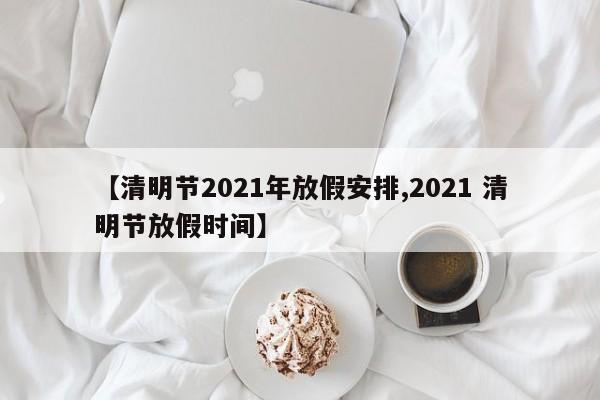 【清明节2021年放假安排,2021 清明节放假时间】