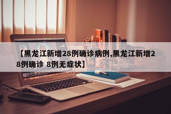 【黑龙江新增28例确诊病例,黑龙江新增28例确诊 8例无症状】