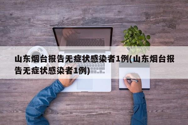 山东烟台报告无症状感染者1例(山东烟台报告无症状感染者1例)