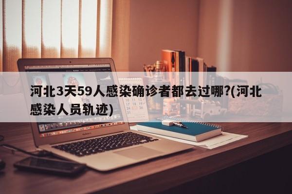 河北3天59人感染确诊者都去过哪?(河北感染人员轨迹)