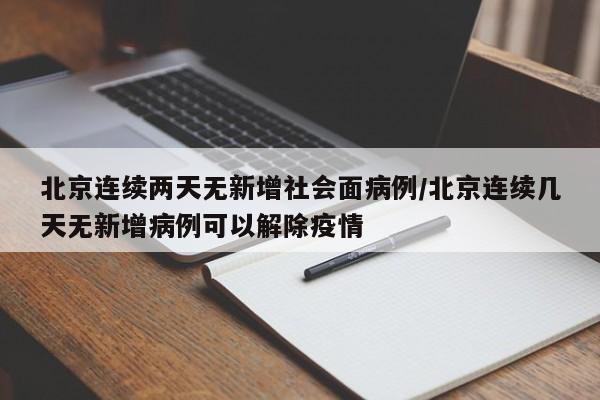 北京连续两天无新增社会面病例/北京连续几天无新增病例可以解除疫情