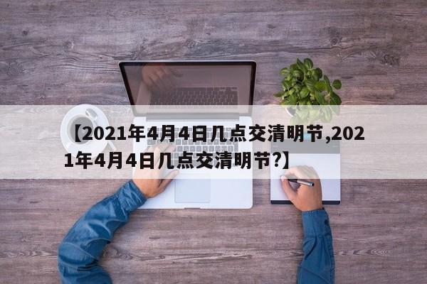 【2021年4月4日几点交清明节,2021年4月4日几点交清明节?】