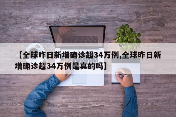 【全球昨日新增确诊超34万例,全球昨日新增确诊超34万例是真的吗】