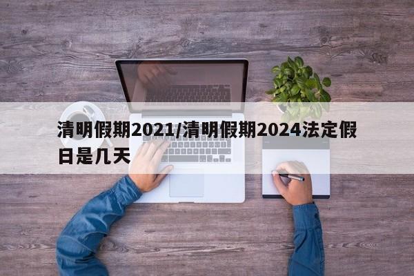 清明假期2021/清明假期2024法定假日是几天