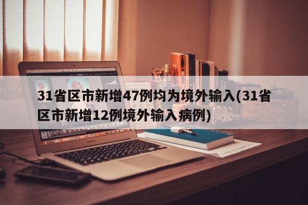 31省区市新增47例均为境外输入(31省区市新增12例境外输入病例)