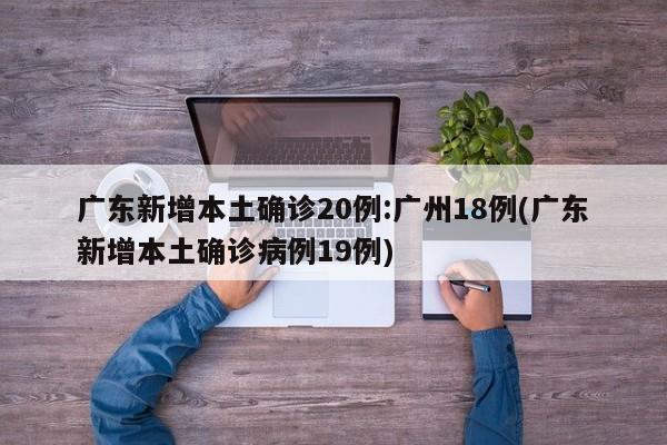 广东新增本土确诊20例:广州18例(广东新增本土确诊病例19例)