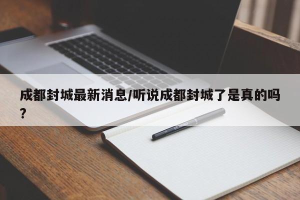 成都封城最新消息/听说成都封城了是真的吗?
