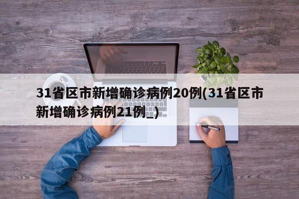 31省区市新增确诊病例20例(31省区市新增确诊病例21例_)