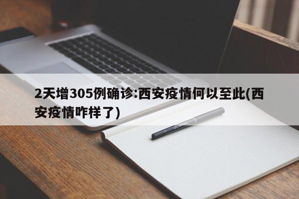 2天增305例确诊:西安疫情何以至此(西安疫情咋样了)