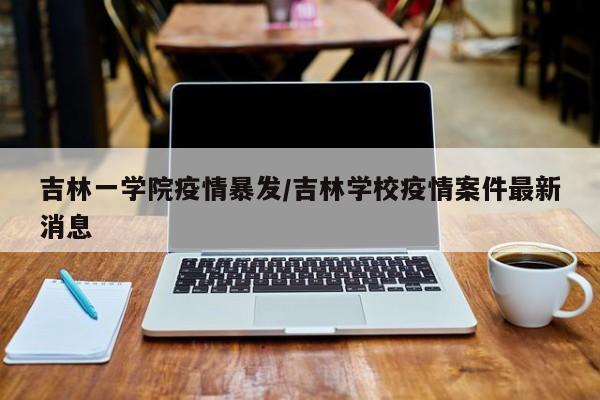 吉林一学院疫情暴发/吉林学校疫情案件最新消息